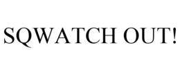 SQWATCH OUT!