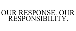OUR RESPONSE. OUR RESPONSIBILITY.