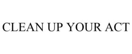 CLEAN UP YOUR ACT