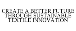 CREATE A BETTER FUTURE THROUGH SUSTAINABLE TEXTILE INNOVATION