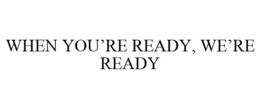 WHEN YOU'RE READY, WE'RE READY