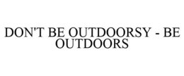 DON'T BE OUTDOORSY - BE OUTDOORS