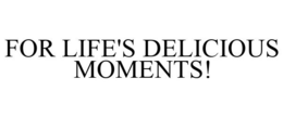 FOR LIFE'S DELICIOUS MOMENTS!
