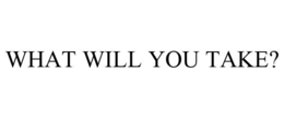 WHAT WILL YOU TAKE?