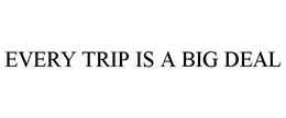 EVERY TRIP IS A BIG DEAL