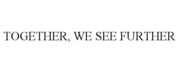 TOGETHER, WE SEE FURTHER