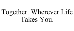 TOGETHER. WHEREVER LIFE TAKES YOU.