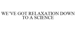 WE'VE GOT RELAXATION DOWN TO A SCIENCE