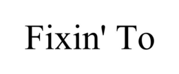 FIXIN' TO