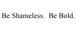 BE SHAMELESS. BE BOLD.