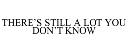 THERE'S STILL A LOT YOU DON'T KNOW