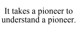 IT TAKES A PIONEER TO UNDERSTAND A PIONEER.