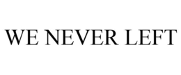 WE NEVER LEFT