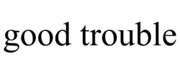 GOOD TROUBLE