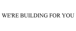 WE'RE BUILDING FOR YOU
