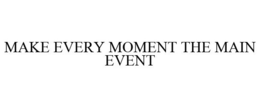 MAKE EVERY MOMENT THE MAIN EVENT