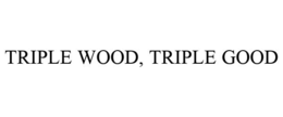 TRIPLE WOOD, TRIPLE GOOD