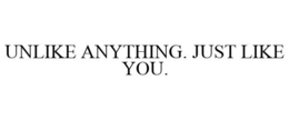 UNLIKE ANYTHING. JUST LIKE YOU.