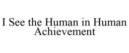 I SEE THE HUMAN IN HUMAN ACHIEVEMENT