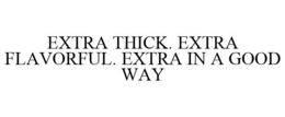 EXTRA THICK. EXTRA FLAVORFUL. EXTRA IN A GOOD WAY