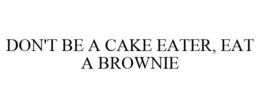 DON'T BE A CAKE EATER, EAT A BROWNIE
