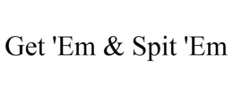 GET 'EM & SPIT 'EM
