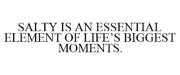 SALTY IS AN ESSENTIAL ELEMENT OF LIFE'S BIGGEST MOMENTS.
