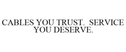 CABLES YOU TRUST. SERVICE YOU DESERVE.