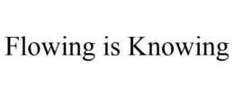 FLOWING IS KNOWING