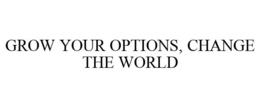 GROW YOUR OPTIONS, CHANGE THE WORLD