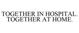 TOGETHER IN HOSPITAL. TOGETHER AT HOME.