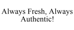 ALWAYS FRESH, ALWAYS AUTHENTIC!