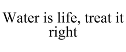 WATER IS LIFE, TREAT IT RIGHT