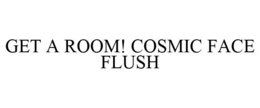 GET A ROOM! COSMIC FACE FLUSH