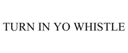 TURN IN YO WHISTLE