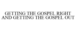 GETTING THE GOSPEL RIGHT AND GETTING THE GOSPEL OUT
