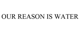 OUR REASON IS WATER