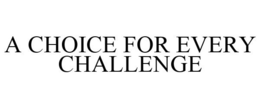 A CHOICE FOR EVERY CHALLENGE