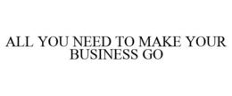 ALL YOU NEED TO MAKE YOUR BUSINESS GO