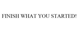 FINISH WHAT YOU STARTED!