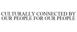 CULTURALLY CONNECTED BY OUR PEOPLE FOR OUR PEOPLE