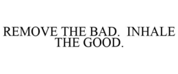 REMOVE THE BAD. INHALE THE GOOD.