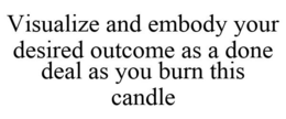 VISUALIZE AND EMBODY YOUR DESIRED OUTCOME AS A DONE DEAL AS YOU BURN THIS CANDLE