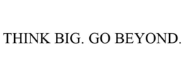 THINK BIG. GO BEYOND.