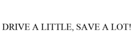DRIVE A LITTLE, SAVE A LOT!