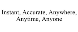 INSTANT, ACCURATE, ANYWHERE, ANYTIME, ANYONE