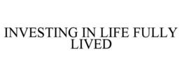 INVESTING IN LIFE FULLY LIVED