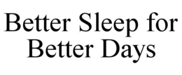 BETTER SLEEP FOR BETTER DAYS