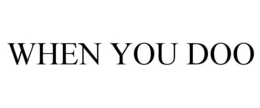 WHEN YOU DOO