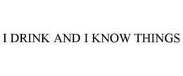 I DRINK AND I KNOW THINGS